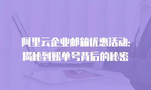 阿里云企业邮箱优惠活动：揭秘到账单号背后的秘密