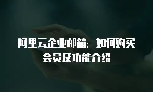 阿里云企业邮箱：如何购买会员及功能介绍