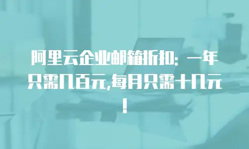 阿里云企业邮箱折扣: 一年只需几百元,每月只需十几元!