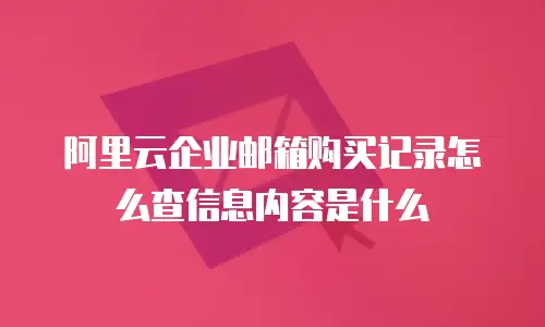 阿里云企业邮箱购买记录怎么查信息内容是什么