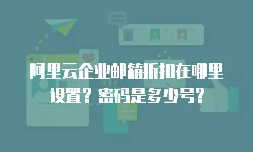 阿里云企业邮箱折扣在哪里设置？密码是多少号？