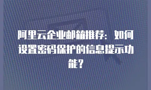 阿里云企业邮箱推荐：如何设置密码保护的信息提示功能？