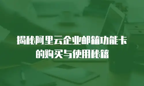 揭秘阿里云企业邮箱功能卡的购买与使用秘籍