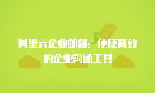 阿里云企业邮箱:便捷高效的企业沟通工具