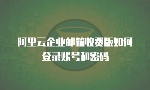 阿里云企业邮箱收费版如何登录账号和密码