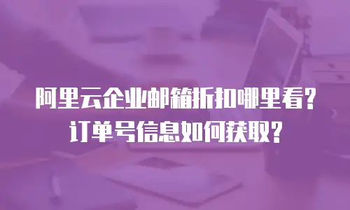 阿里云企业邮箱折扣哪里看?订单号信息如何获取?