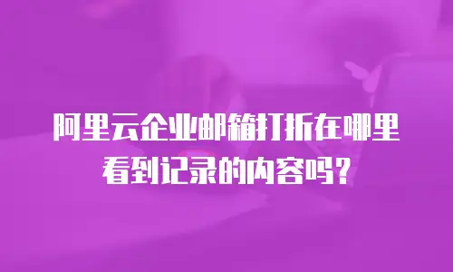 阿里云企业邮箱打折在哪里看到记录的内容吗？