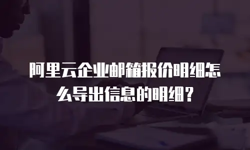 阿里云企业邮箱报价明细怎么导出信息的明细？