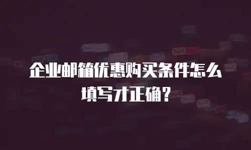 企业邮箱优惠购买条件怎么填写才正确？