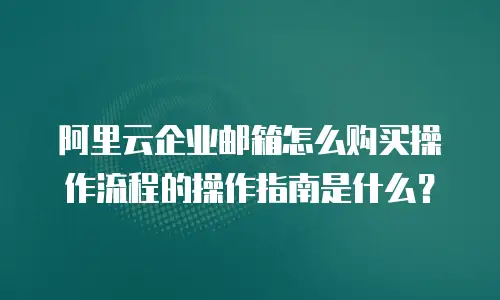 阿里云企业邮箱怎么购买操作流程的操作指南是什么？