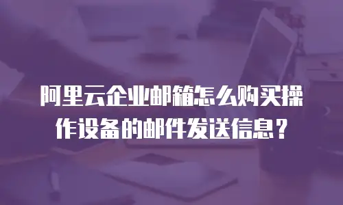 阿里云企业邮箱怎么购买操作设备的邮件发送信息？