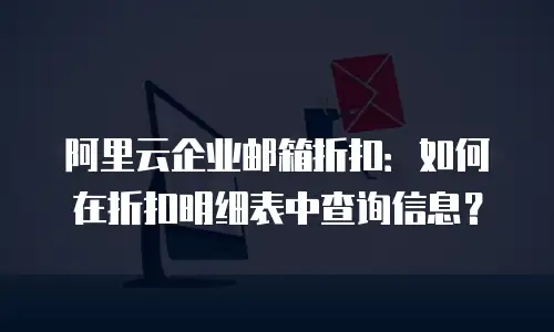 阿里云企业邮箱折扣:如何在折扣明细表中查询信息?