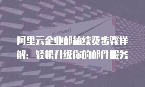 阿里云企业邮箱续费步骤详解:轻松升级你的邮件服务