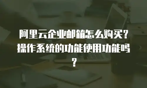 阿里云企业邮箱怎么购买？操作系统的功能使用功能吗？