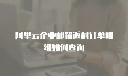 阿里云企业邮箱返利订单明细如何查询