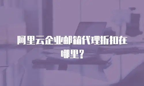 阿里云企业邮箱代理折扣在哪里?