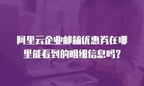 阿里云企业邮箱优惠券在哪里能看到的明细信息吗？