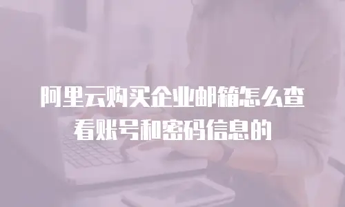 阿里云购买企业邮箱怎么查看账号和密码信息的