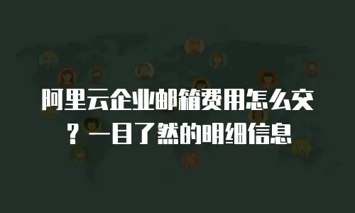 阿里云企业邮箱费用怎么交？一目了然的明细信息