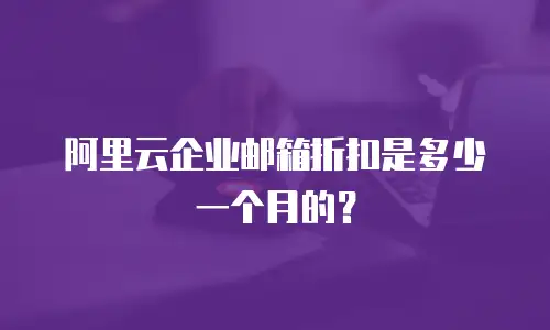 阿里云企业邮箱折扣是多少一个月的?