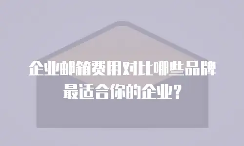 企业邮箱费用对比哪些品牌最适合你的企业?