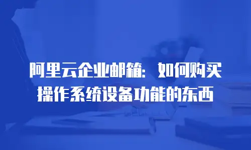 阿里云企业邮箱：如何购买操作系统设备功能的东西