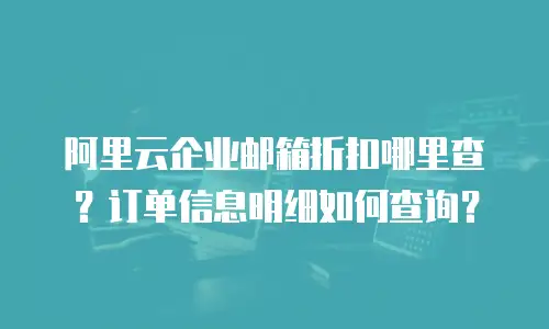 阿里云企业邮箱折扣哪里查?订单信息明细如何查询?