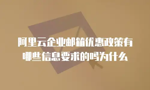 阿里云企业邮箱优惠政策有哪些信息要求的吗为什么