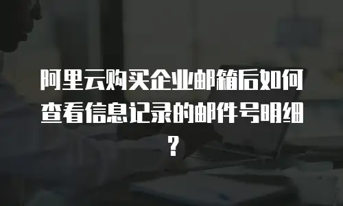 阿里云购买企业邮箱后如何查看信息记录的邮件号明细？