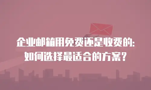 企业邮箱用免费还是收费的:如何选择最适合的方案?