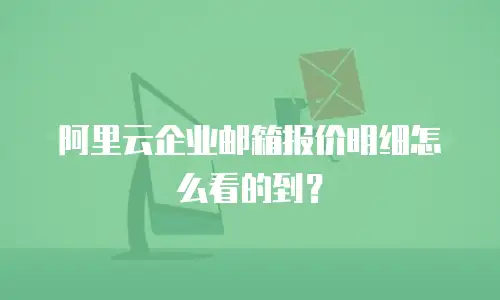 阿里云企业邮箱报价明细怎么看的到？