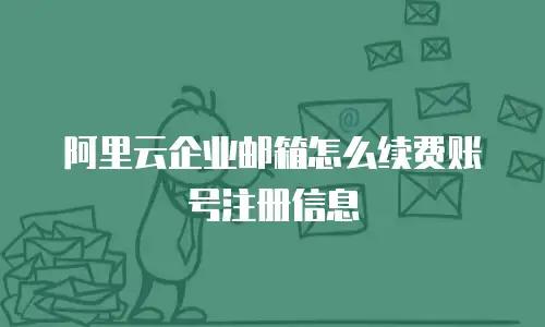 阿里云企业邮箱怎么续费账号注册信息