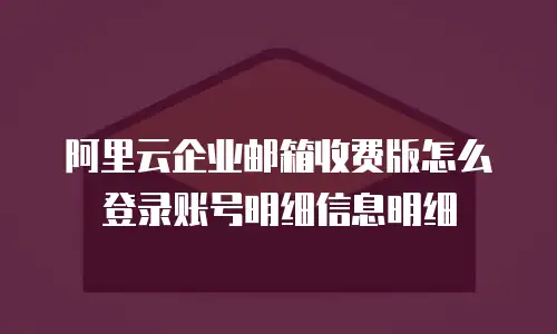 阿里云企业邮箱收费版怎么登录账号明细信息明细