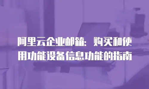 阿里云企业邮箱：购买和使用功能设备信息功能的指南