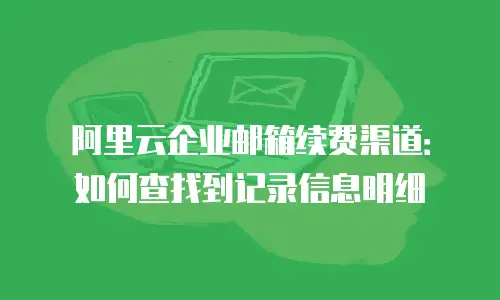 阿里云企业邮箱续费渠道：如何查找到记录信息明细