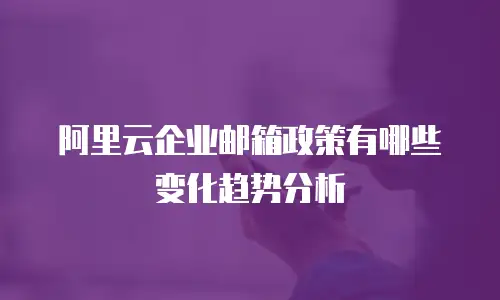 阿里云企业邮箱政策有哪些变化趋势分析