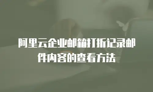 阿里云企业邮箱打折记录邮件内容的查看方法