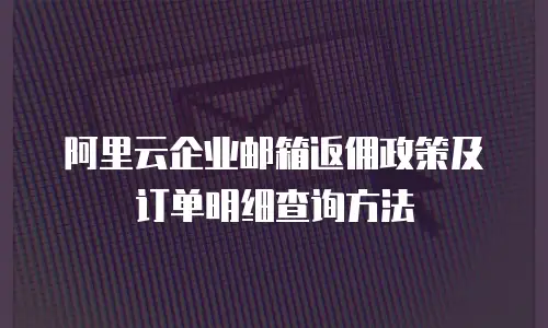 阿里云企业邮箱返佣政策及订单明细查询方法