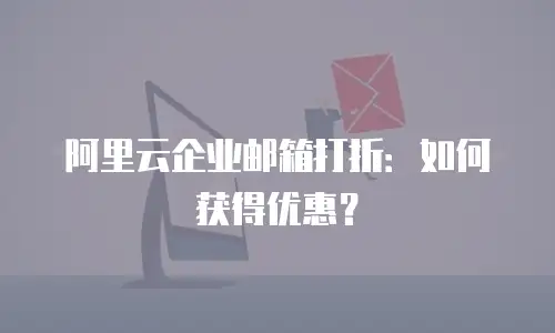 阿里云企业邮箱打折：如何获得优惠？