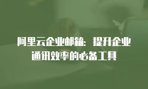 阿里云企业邮箱：提升企业通讯效率的必备工具
