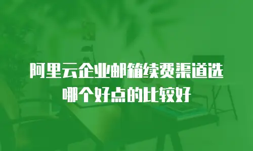 阿里云企业邮箱续费渠道选哪个好点的比较好