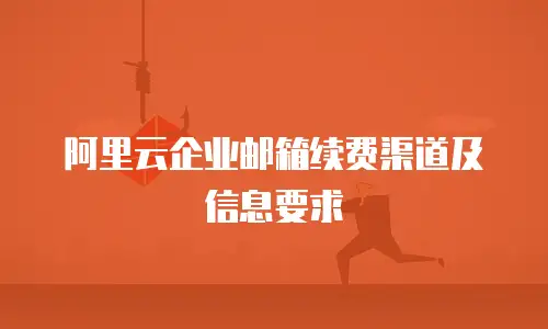 阿里云企业邮箱续费渠道及信息要求