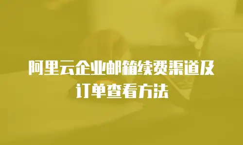 阿里云企业邮箱续费渠道及订单查看方法