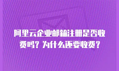 阿里云企业邮箱注册是否收费吗?为什么还要收费?