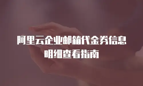 阿里云企业邮箱代金券信息明细查看指南