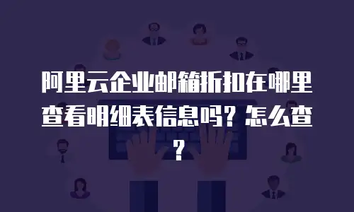 阿里云企业邮箱折扣在哪里查看明细表信息吗?怎么查?