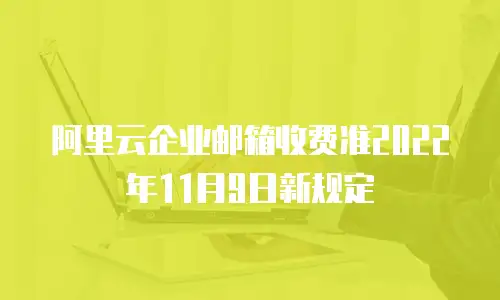 阿里云企业邮箱收费准2022年11月9日新规定