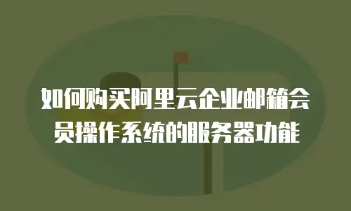 如何购买阿里云企业邮箱会员操作系统的服务器功能
