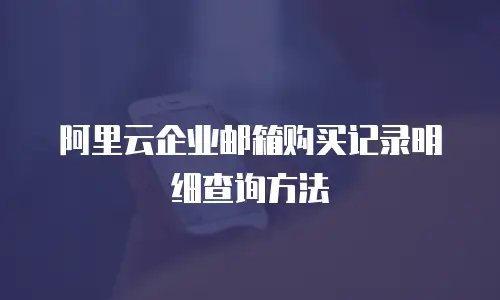 阿里云企业邮箱购买记录明细查询方法