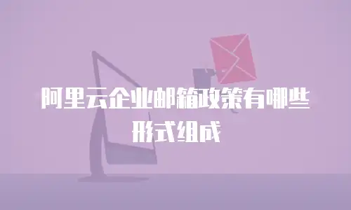 阿里云企业邮箱政策有哪些形式组成
